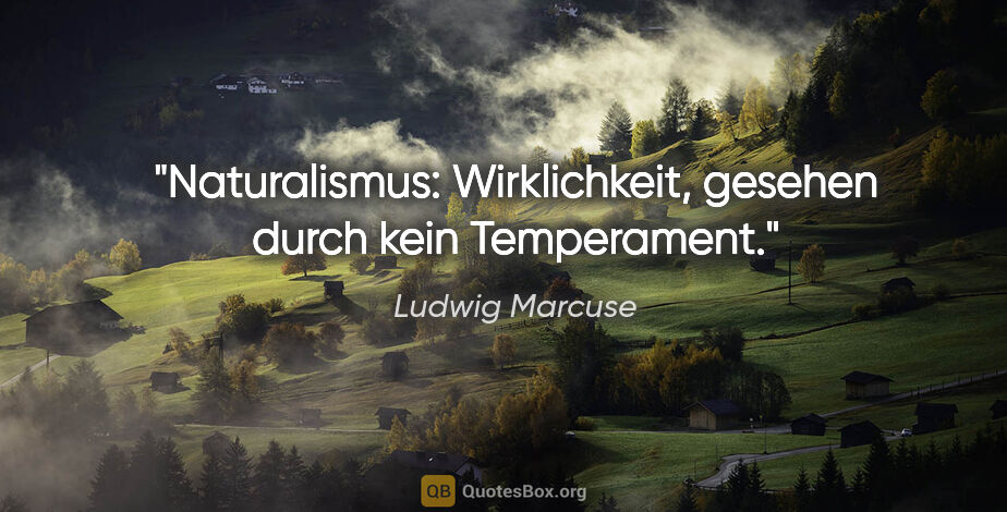 Ludwig Marcuse Zitat: "Naturalismus: Wirklichkeit, gesehen durch kein Temperament."