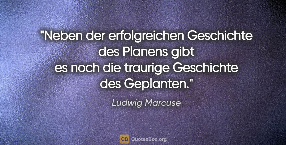 Ludwig Marcuse Zitat: "Neben der erfolgreichen Geschichte des Planens gibt es noch..."