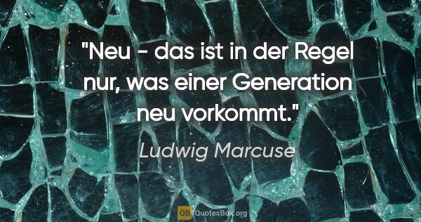 Ludwig Marcuse Zitat: "Neu - das ist in der Regel nur, was einer Generation neu..."