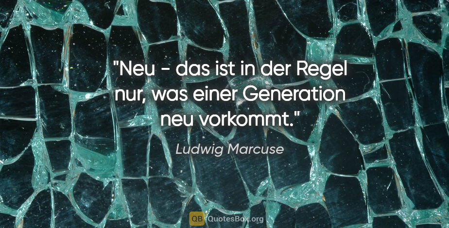 Ludwig Marcuse Zitat: "Neu - das ist in der Regel nur, was einer Generation neu..."