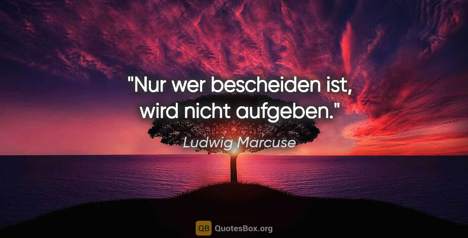 Ludwig Marcuse Zitat: "Nur wer bescheiden ist, wird nicht aufgeben."