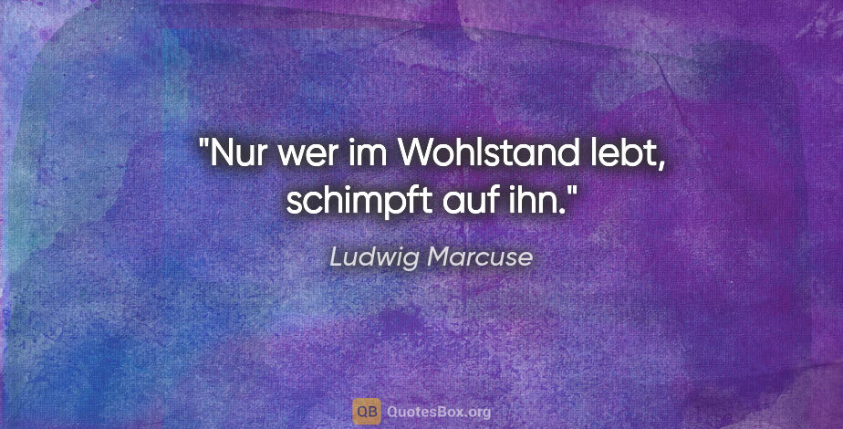 Ludwig Marcuse Zitat: "Nur wer im Wohlstand lebt, schimpft auf ihn."