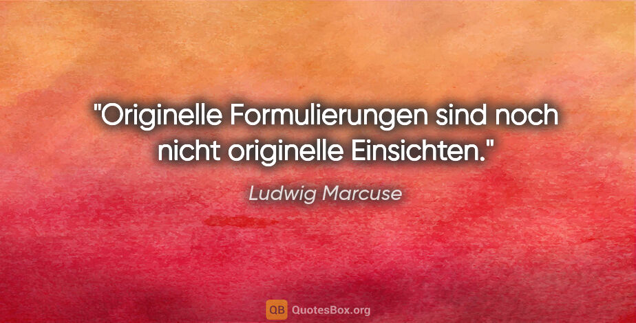Ludwig Marcuse Zitat: "Originelle Formulierungen sind noch nicht originelle Einsichten."