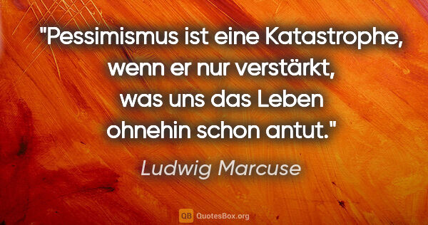 Ludwig Marcuse Zitat: "Pessimismus ist eine Katastrophe, wenn er nur verstärkt, was..."