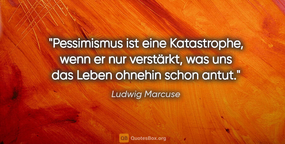 Ludwig Marcuse Zitat: "Pessimismus ist eine Katastrophe, wenn er nur verstärkt, was..."