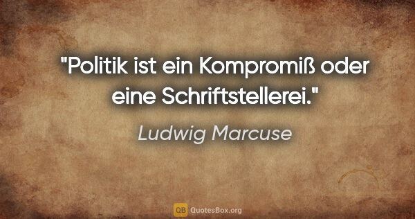Ludwig Marcuse Zitat: "Politik ist ein Kompromiß oder eine Schriftstellerei."
