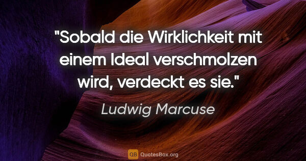 Ludwig Marcuse Zitat: "Sobald die Wirklichkeit mit einem Ideal verschmolzen wird,..."