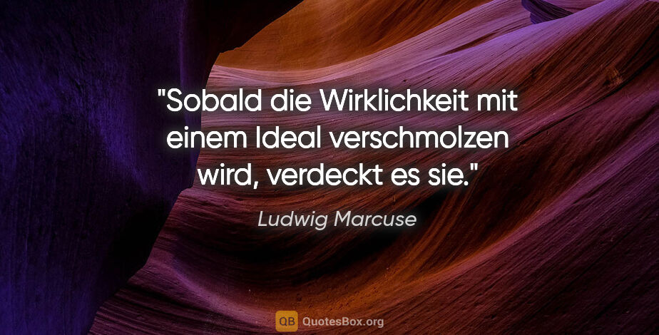 Ludwig Marcuse Zitat: "Sobald die Wirklichkeit mit einem Ideal verschmolzen wird,..."