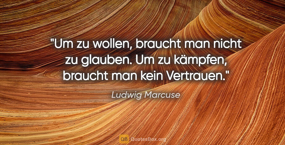 Ludwig Marcuse Zitat: "Um zu wollen, braucht man nicht zu glauben. Um zu kämpfen,..."
