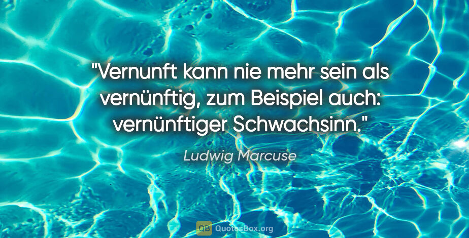 Ludwig Marcuse Zitat: "Vernunft kann nie mehr sein als vernünftig, zum Beispiel auch:..."