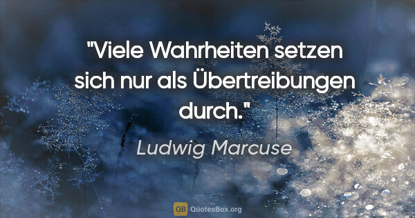 Ludwig Marcuse Zitat: "Viele Wahrheiten setzen sich nur als Übertreibungen durch."