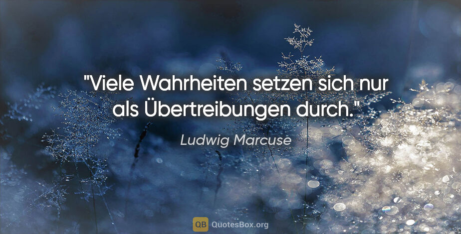 Ludwig Marcuse Zitat: "Viele Wahrheiten setzen sich nur als Übertreibungen durch."