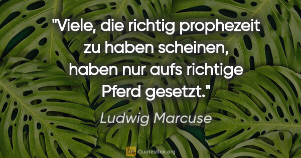Ludwig Marcuse Zitat: "Viele, die richtig prophezeit zu haben scheinen, haben nur..."