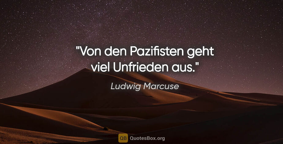 Ludwig Marcuse Zitat: "Von den Pazifisten geht viel Unfrieden aus."