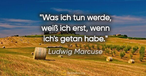 Ludwig Marcuse Zitat: "Was ich tun werde, weiß ich erst, wenn ich's getan habe."
