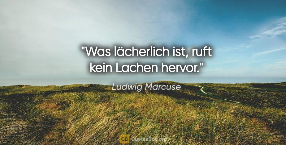 Ludwig Marcuse Zitat: "Was lächerlich ist, ruft kein Lachen hervor."