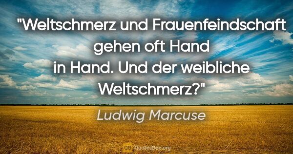 Ludwig Marcuse Zitat: "Weltschmerz und Frauenfeindschaft gehen oft Hand in Hand. Und..."