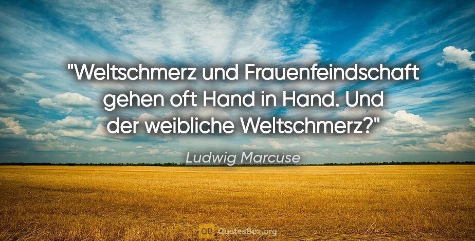 Ludwig Marcuse Zitat: "Weltschmerz und Frauenfeindschaft gehen oft Hand in Hand. Und..."