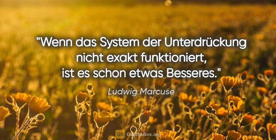 Ludwig Marcuse Zitat: "Wenn das System der Unterdrückung nicht exakt funktioniert,..."