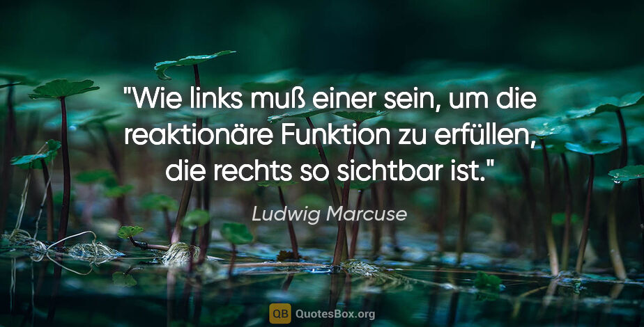 Ludwig Marcuse Zitat: "Wie links muß einer sein, um die reaktionäre Funktion zu..."