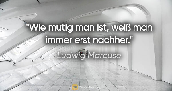 Ludwig Marcuse Zitat: "Wie mutig man ist, weiß man immer erst nachher."