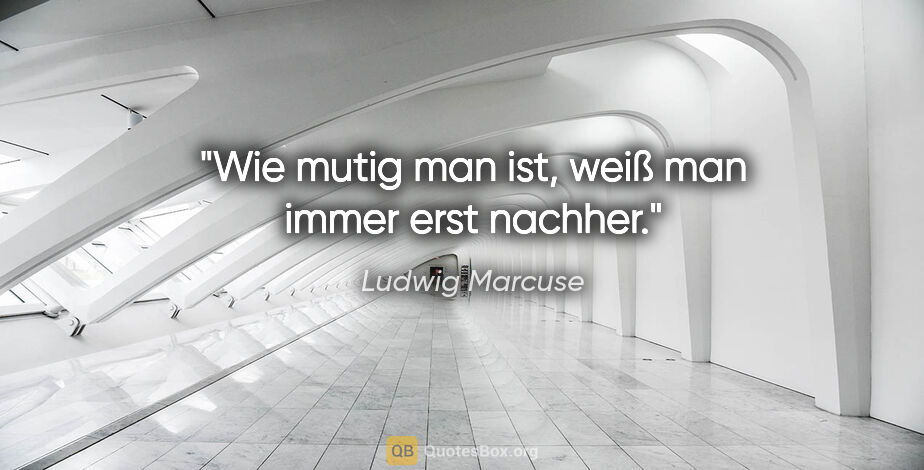 Ludwig Marcuse Zitat: "Wie mutig man ist, weiß man immer erst nachher."