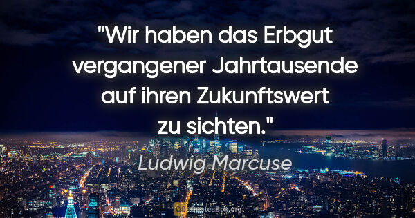 Ludwig Marcuse Zitat: "Wir haben das Erbgut vergangener Jahrtausende auf ihren..."