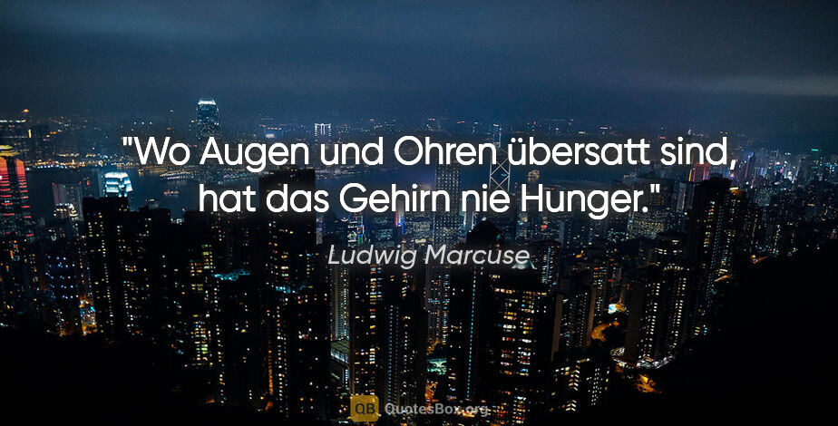 Ludwig Marcuse Zitat: "Wo Augen und Ohren übersatt sind, hat das Gehirn nie Hunger."