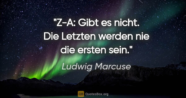 Ludwig Marcuse Zitat: "Z-A: Gibt es nicht. Die Letzten werden nie die ersten sein."