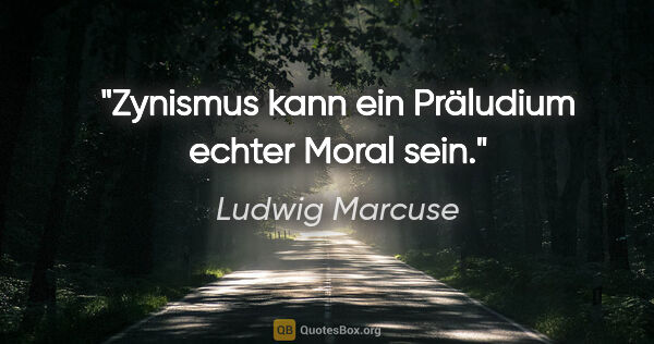 Ludwig Marcuse Zitat: "Zynismus kann ein Präludium echter Moral sein."
