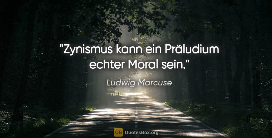 Ludwig Marcuse Zitat: "Zynismus kann ein Präludium echter Moral sein."