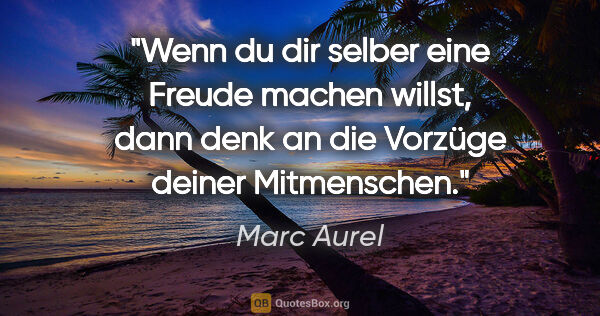 Marc Aurel Zitat: "Wenn du dir selber eine Freude machen willst, dann denk an die..."