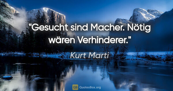 Kurt Marti Zitat: "Gesucht sind Macher. Nötig wären Verhinderer."