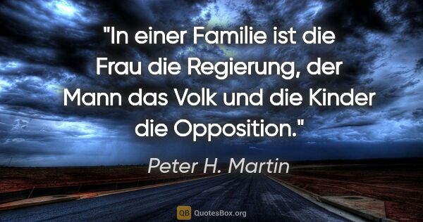 Peter H. Martin Zitat: "In einer Familie ist die Frau die Regierung, der Mann das Volk..."