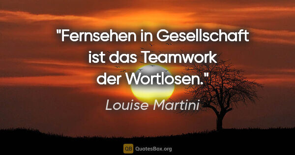 Louise Martini Zitat: "Fernsehen in Gesellschaft ist das Teamwork der Wortlosen."