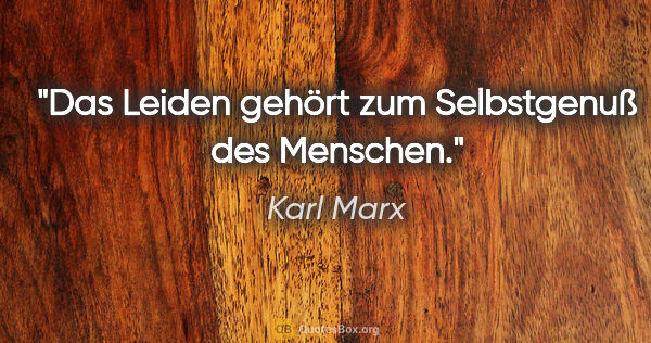 Karl Marx Zitat: "Das Leiden gehört zum Selbstgenuß des Menschen."