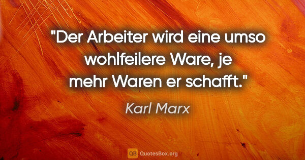 Karl Marx Zitat: "Der Arbeiter wird eine umso wohlfeilere Ware, je mehr Waren er..."