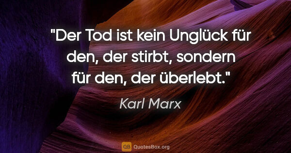 Karl Marx Zitat: "Der Tod ist kein Unglück für den, der stirbt, sondern für den,..."