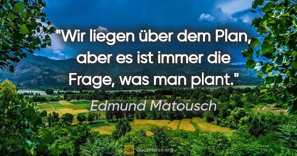 Edmund Matousch Zitat: "Wir liegen über dem Plan, aber es ist immer die Frage, was man..."