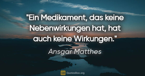 Ansgar Matthes Zitat: "Ein Medikament, das keine Nebenwirkungen hat, hat auch keine..."