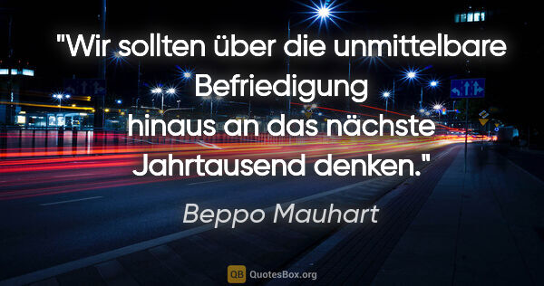 Beppo Mauhart Zitat: "Wir sollten über die unmittelbare Befriedigung hinaus an das..."