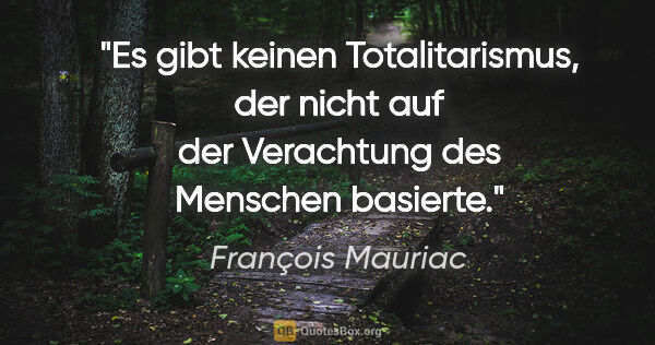 François Mauriac Zitat: "Es gibt keinen Totalitarismus, der nicht auf der Verachtung..."