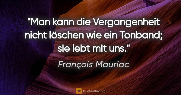 François Mauriac Zitat: "Man kann die Vergangenheit nicht löschen wie ein Tonband; sie..."