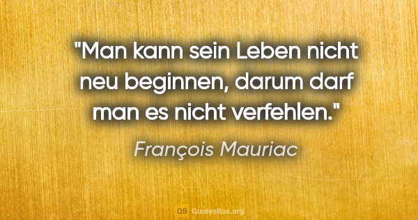 François Mauriac Zitat: "Man kann sein Leben nicht neu beginnen, darum darf man es..."