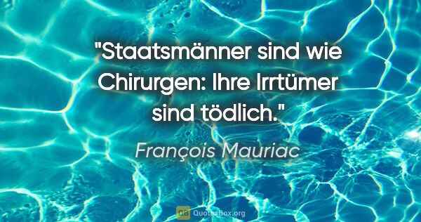 François Mauriac Zitat: "Staatsmänner sind wie Chirurgen: Ihre Irrtümer sind tödlich."