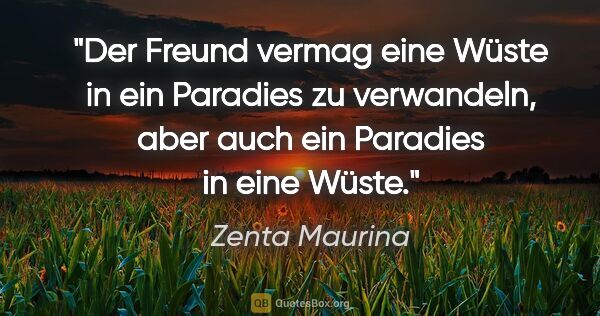 Zenta Maurina Zitat: "Der Freund vermag eine Wüste in ein Paradies zu verwandeln,..."