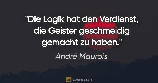 André Maurois Zitat: "Die Logik hat den Verdienst, die Geister geschmeidig gemacht..."