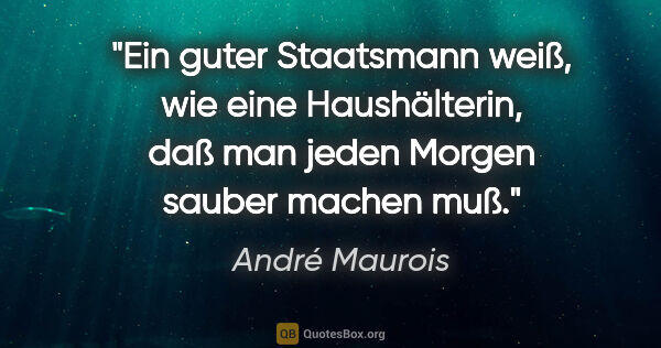 André Maurois Zitat: "Ein guter Staatsmann weiß, wie eine Haushälterin, daß man..."