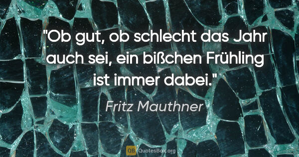 Fritz Mauthner Zitat: "Ob gut, ob schlecht das Jahr auch sei, ein bißchen Frühling..."