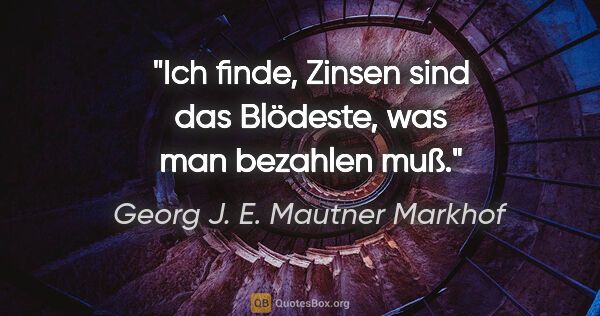 Georg J. E. Mautner Markhof Zitat: "Ich finde, Zinsen sind das Blödeste, was man bezahlen muß."